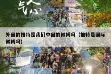 外国的推特是我们中国的微博吗（推特是国际微博吗）