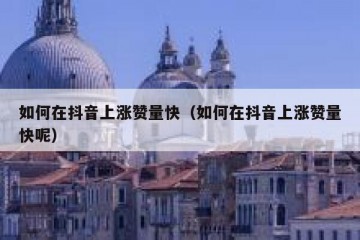 如何在抖音上涨赞量快（如何在抖音上涨赞量快呢）