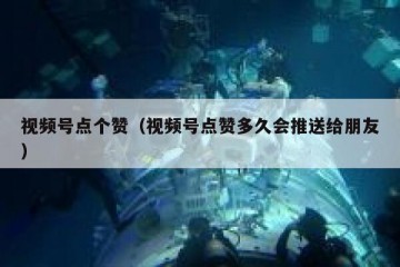 视频号点个赞（视频号点赞多久会推送给朋友）
