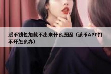 派币钱包加载不出来什么原因（派币APP打不开怎么办）