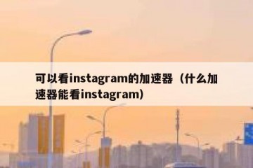 可以看instagram的加速器（什么加速器能看instagram）