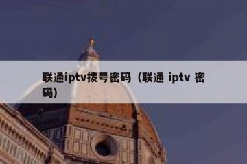 联通iptv拨号密码（联通 iptv 密码）