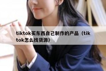 tiktok买东西自己制作的产品（tiktok怎么找货源）