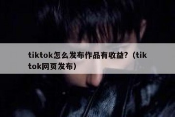 tiktok怎么发布作品有收益?（tiktok网页发布）