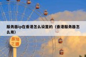 服务器ip在香港怎么设置的（香港服务器怎么用）