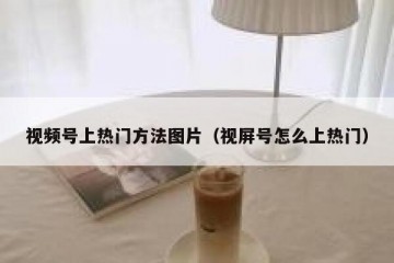 视频号上热门方法图片（视屏号怎么上热门）