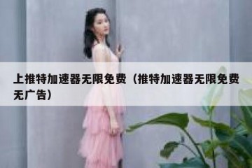 上推特加速器无限免费（推特加速器无限免费无广告）