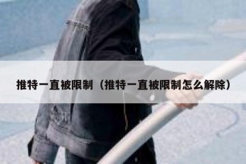 推特一直被限制（推特一直被限制怎么解除）