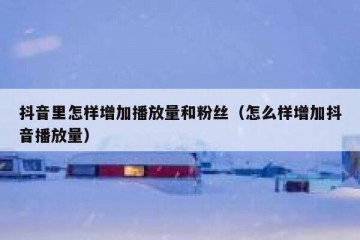 抖音里怎样增加播放量和粉丝（怎么样增加抖音播放量）