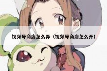 视频号商店怎么弄（视频号商店怎么开）