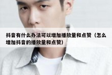 抖音有什么办法可以增加播放量和点赞（怎么增加抖音的播放量和点赞）