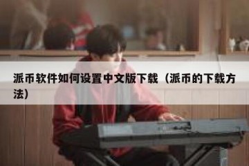 派币软件如何设置中文版下载（派币的下载方法）