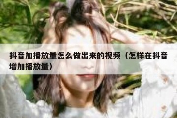 抖音加播放量怎么做出来的视频（怎样在抖音增加播放量）