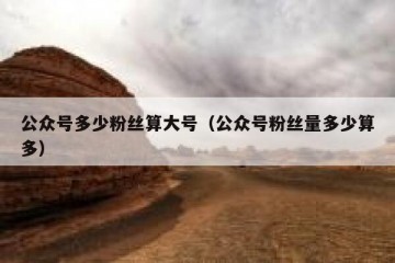 公众号多少粉丝算大号（公众号粉丝量多少算多）