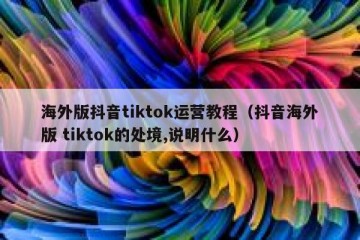 海外版抖音tiktok运营教程（抖音海外版 tiktok的处境,说明什么）