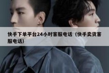 快手下单平台24小时客服电话（快手卖货客服电话）