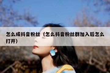 怎么成抖音粉丝（怎么抖音粉丝群加入后怎么打开）