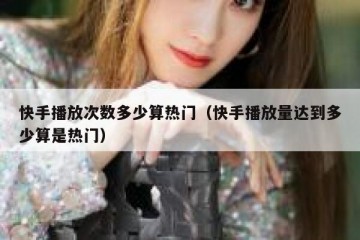 快手播放次数多少算热门（快手播放量达到多少算是热门）