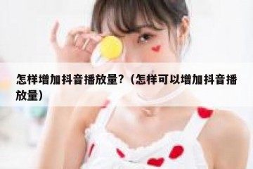 怎样增加抖音播放量?（怎样可以增加抖音播放量）