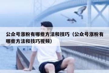 公众号涨粉有哪些方法和技巧（公众号涨粉有哪些方法和技巧视频）