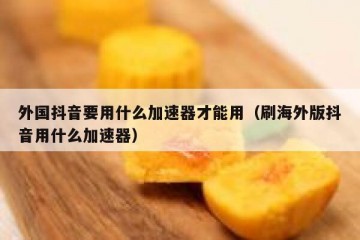 外国抖音要用什么加速器才能用（刷海外版抖音用什么加速器）