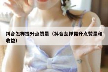 抖音怎样提升点赞量（抖音怎样提升点赞量和收益）