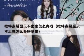 推特点赞显示不出来怎么办呀（推特点赞显示不出来怎么办呀苹果）