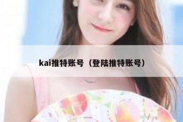 kai推特账号（登陆推特账号）
