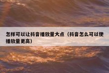 怎样可以让抖音播放量大点（抖音怎么可以使播放量更高）