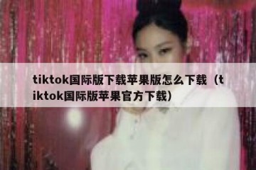 tiktok国际版下载苹果版怎么下载（tiktok国际版苹果官方下载）