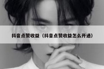 抖音点赞收益（抖音点赞收益怎么开通）