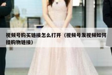视频号购买链接怎么打开（视频号发视频如何挂购物链接）