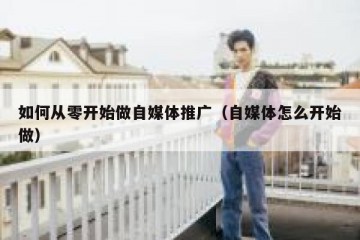 如何从零开始做自媒体推广（自媒体怎么开始做）