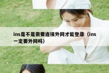 ins是不是需要连接外网才能登录（ins一定要外网吗）