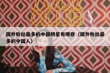 国外粉丝最多的中国明星有哪些（国外粉丝最多的中国人）