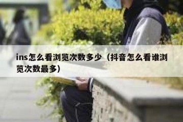 ins怎么看浏览次数多少（抖音怎么看谁浏览次数最多）