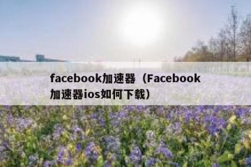 facebook加速器（Facebook加速器ios如何下载）