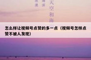 怎么样让视频号点赞的多一点（视频号怎样点赞不被人发现）