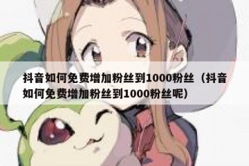 抖音如何免费增加粉丝到1000粉丝（抖音如何免费增加粉丝到1000粉丝呢）