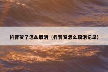 抖音赞了怎么取消（抖音赞怎么取消记录）