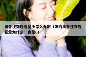 抖音视频观看量少怎么办啊（发的抖音视频观看量为什么一直是0）
