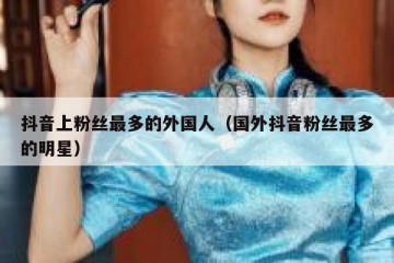 抖音上粉丝最多的外国人（国外抖音粉丝最多的明星）