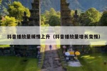 抖音播放量缓慢上升（抖音播放量增长变慢）