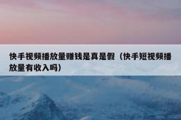 快手视频播放量赚钱是真是假（快手短视频播放量有收入吗）