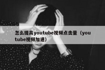 怎么提高youtube视频点击量（youtube视频加速）