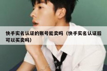 快手实名认证的账号能卖吗（快手实名认证后可以买卖吗）