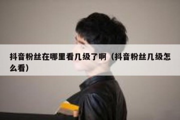抖音粉丝在哪里看几级了啊（抖音粉丝几级怎么看）