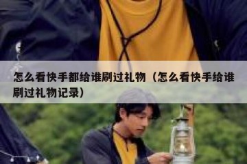 怎么看快手都给谁刷过礼物（怎么看快手给谁刷过礼物记录）