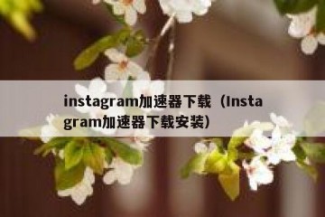instagram加速器下载（Instagram加速器下载安装）