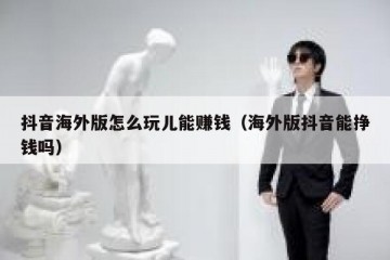 抖音海外版怎么玩儿能赚钱（海外版抖音能挣钱吗）
